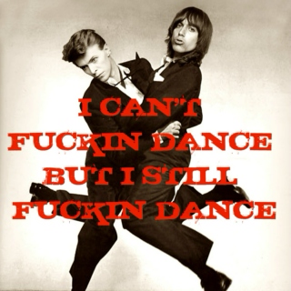 I CANT FUCKIN DANCE BUT I STILL FUCKIN DANCE