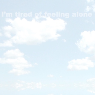 i'm tired of feeling alone.