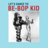 LET'S DANCE TO  BE-BOB KID