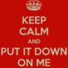 keep calm and put it down on me