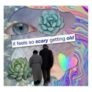 it feels so scary getting old