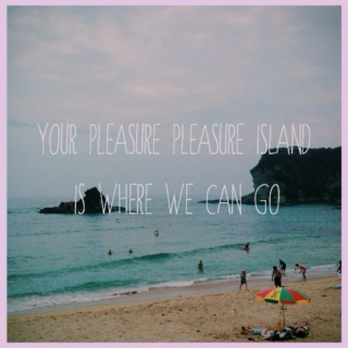 your pleasure pleasure island is where we can go.