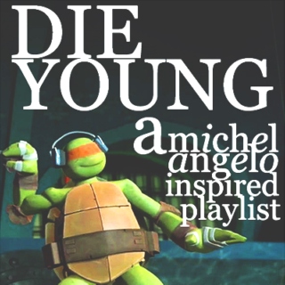 DIE YOUNG - a Michelangelo inspired playlist. 