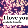 I love you. A bundle.