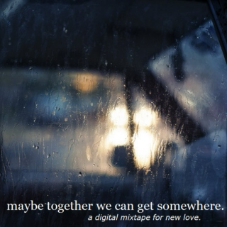maybe together we can get somewhere.