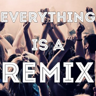 EVERYTHING IS A REMIX