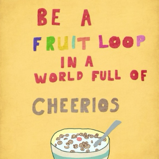Be a fruit loop in a world full of cheerios 
