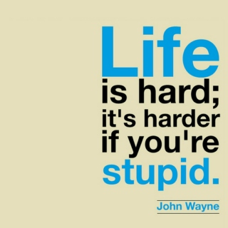 John Wayne's Right, "Life is Hard; It's Harder if You're Stupid."