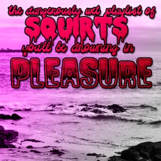 "the dangerously wet playlist of squirts: YOU’LL BE DROWNING IN PLEASURE"