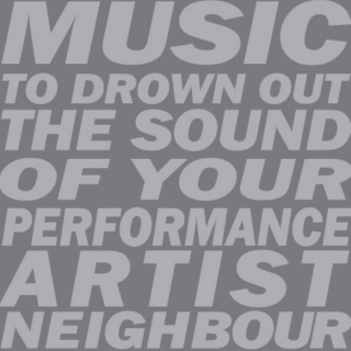 Music to drown out the sound of your performance artist neighbour.