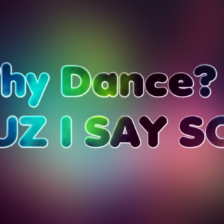 Why dance?CUZ I SAY SO!!