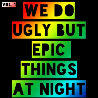 We Do Ugly But Epic Things At Night. VOL. 1