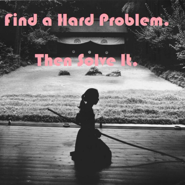 Find a Hard Problem. Then Solve It.