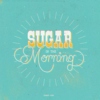 Sugar in the morning