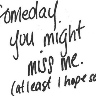 Someday, you might miss me. (at least I hope so)