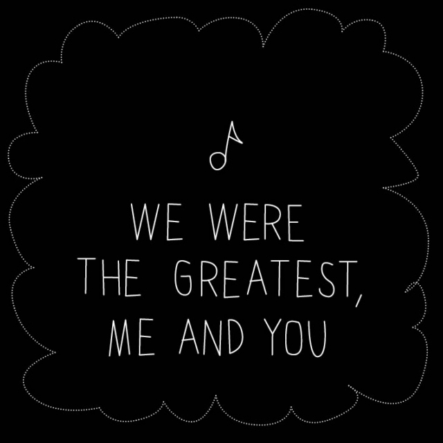 we were the greatest, me and you
