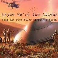 Maybe We're The Aliens: From the Prog Files of Planet Earth