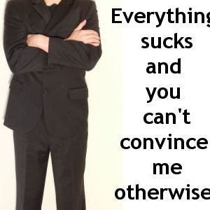 everything sucks and you can't convince me otherwise!