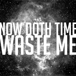 now doth time waste me.