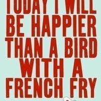 Today I Will Be Happier Than A Bird With A French Fry
