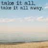 Take it all, take it all away.