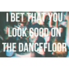 i bet you look good on the dancefloor