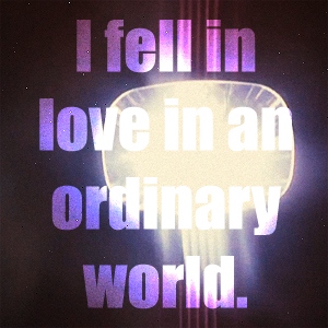 I fell in love in an ordinary world.