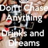 Don't Chase Anything but Drinks and Dreams 