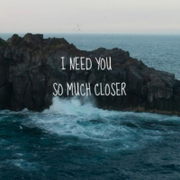 I need you so much closer