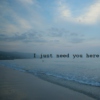 I just need you here