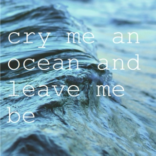 cry me an ocean and leave me be.