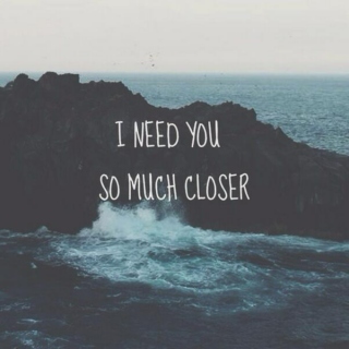I need you so much closer.