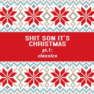 SHIT SON IT'S CHRISTMAS pt. 1: classics