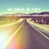 we talked all night (oh but what the hell did we say?)