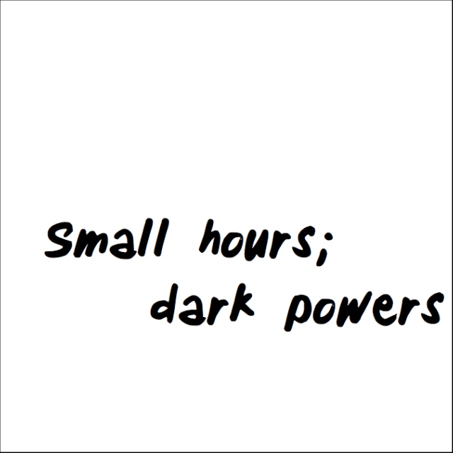 small hours; dark powers