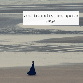 You transfix me, quite