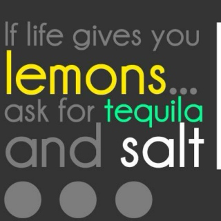 When life offers you lemons - ask for tequila and salt.