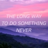 The Long Way To Do Something Never
