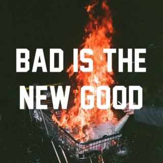 Bad is the new good