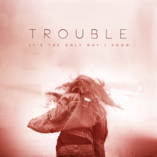 trouble (it's the only way i know)