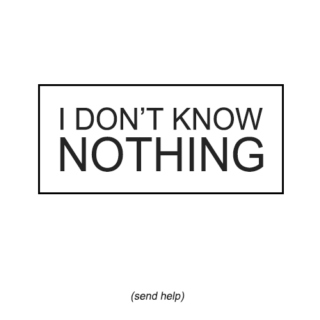 I don't know nothing