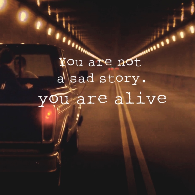 You are not a sad story. You are alive!