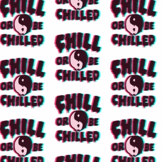 chill or be chilled.
