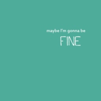 maybe I'm gonna be fine