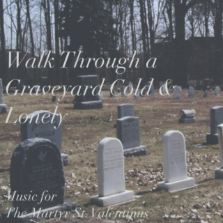Walk Through a Graveyard Cold & Lonely: Music For The Martyr St. Valentinus