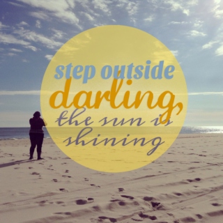 step outside darling, the sun is shining