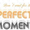 Don't wait for the perfect moment