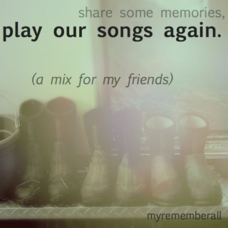 share some memories, play our songs again