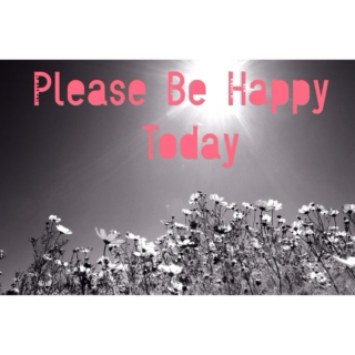 PLEASE BE HAPPY TODAY