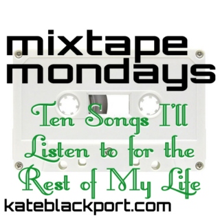 Mixtape Mondays - Ten Songs I'll Listen to For the Rest of My Life